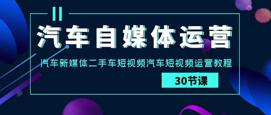 汽车自媒体运营实战课：汽车新媒体二手车短视频汽车短视频运营教程-搞钱社