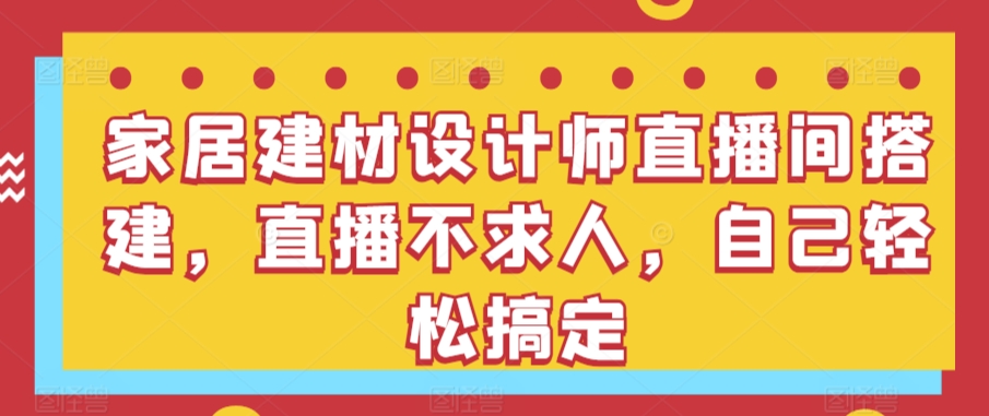 家居建材设计师直播间搭建，直播不求人，自己轻松搞定-搞钱社