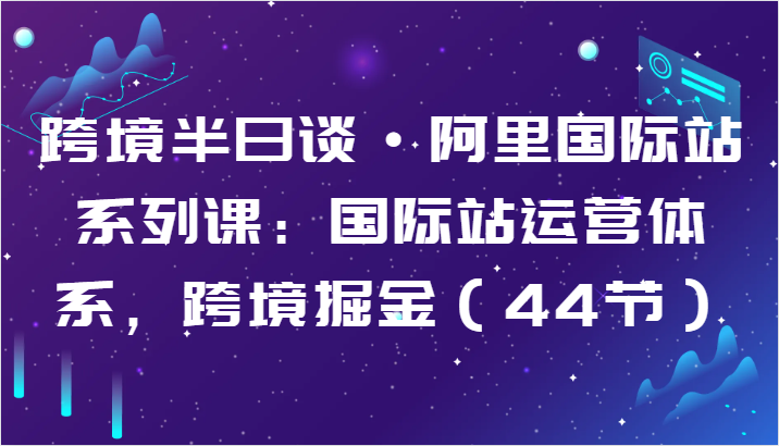 跨境半日谈·阿里国际站系列课：国际站运营体系，跨境掘金（44节）-搞钱社