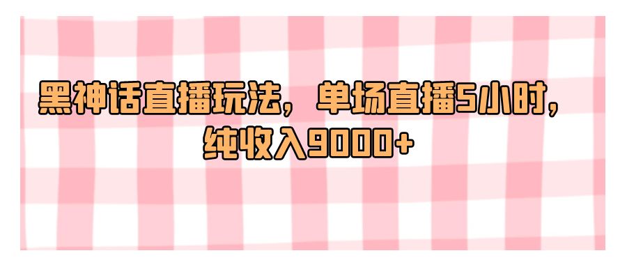 『网赚项目』黑神话直播玩法，单场直播5小时，纯收入9000+-搞钱社