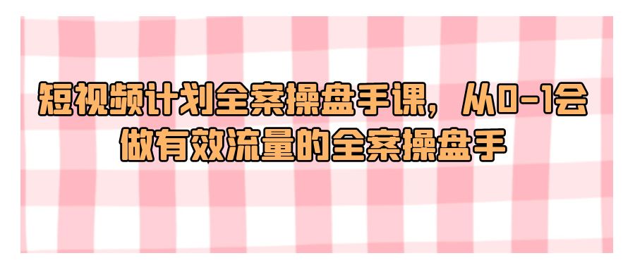 『短视频课程』短视频计划全案操盘手课，从0-1会做有效流量的全案操盘手-搞钱社