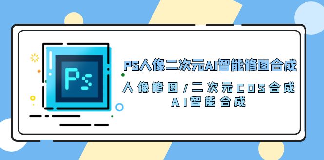 （10286期）PS人像二次元AI智能修图 合成 人像修图/二次元 COS合成/AI 智能合成/100节-搞钱社