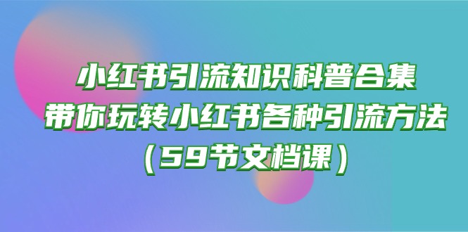 小红书引流知识科普合集，带你玩转小红书各种引流方法（59节文档课）-搞钱社