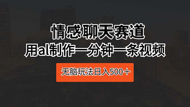 （10254期）情感聊天赛道 用al制作一分钟一条视频 无脑玩法日入500＋-搞钱社