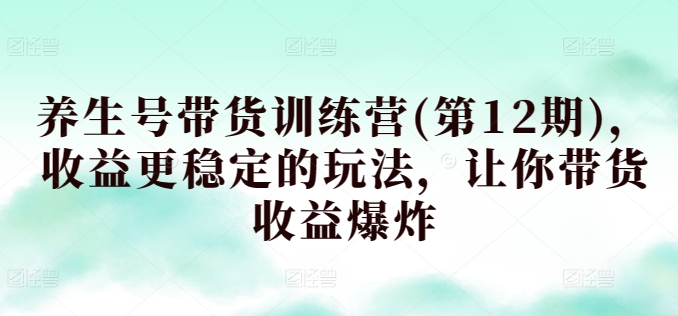 养生号带货训练营(第12期)，收益更稳定的玩法，让你带货收益爆炸-搞钱社