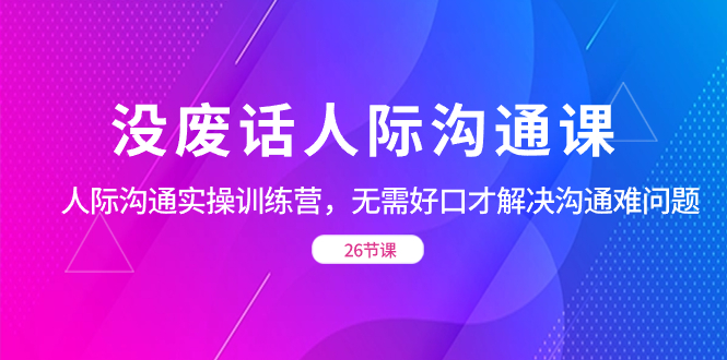 没废话人际 沟通课，人际 沟通实操训练营，无需好口才解决沟通难问题-搞钱社