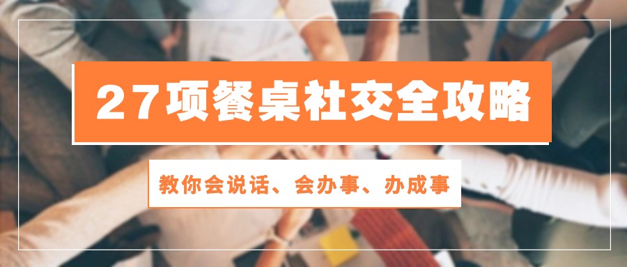 27项餐桌社交全攻略：教你会说话、会办事、办成事（28节高清无水印）-搞钱社