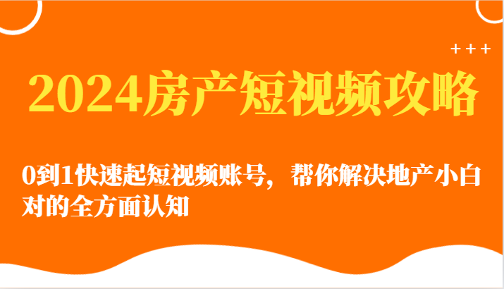 2024房产短视频攻略-0到1快速起短视频账号，帮你解决地产小白对的全方面认知-搞钱社