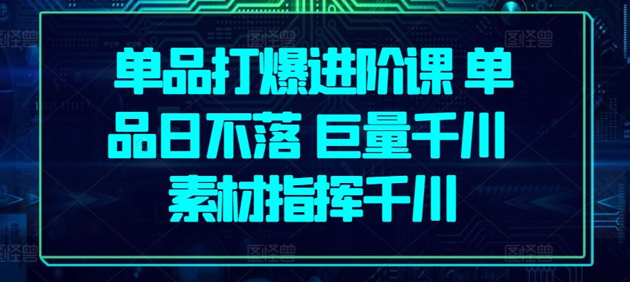 单品打爆进阶课 单品日不落 巨量千川 素材指挥千川-搞钱社