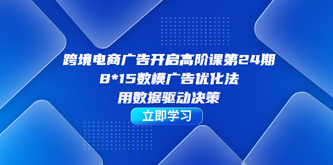 跨境电商-广告开启高阶课第24期，8*15数模广告优化法，用数据驱动决策-搞钱社