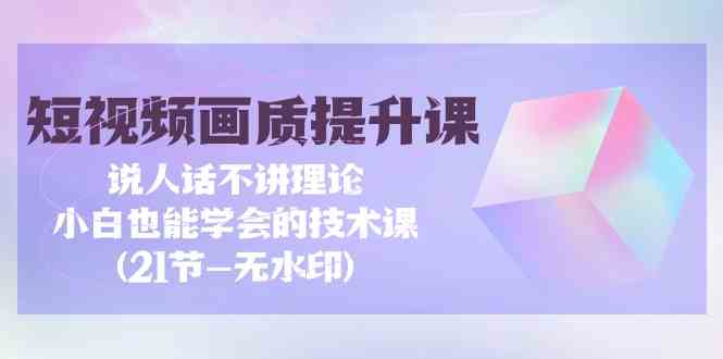 （9659期）短视频-画质提升课，说人话不讲理论，小白也能学会的技术课(21节-无水印)-搞钱社