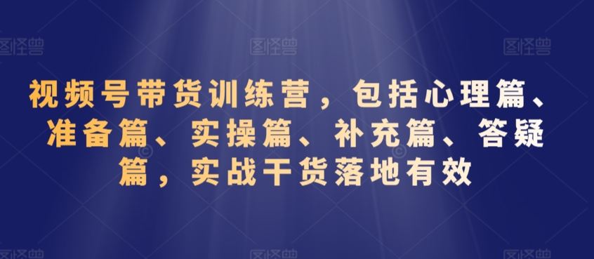 视频号带货训练营，包括心理篇、准备篇、实操篇、补充篇、答疑篇，实战干货落地有效-搞钱社