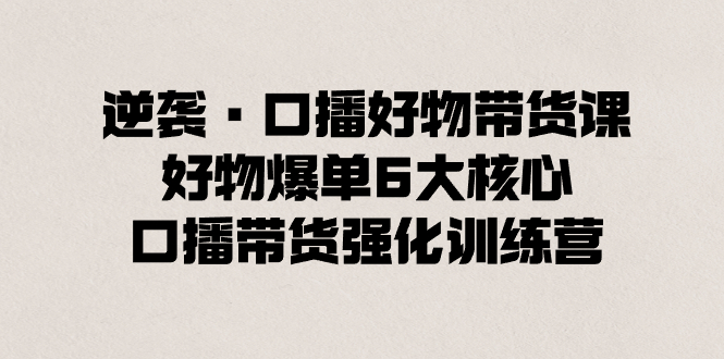 逆袭·口播好物带货课，好物爆单6大核心，口播带货强化训练营-搞钱社