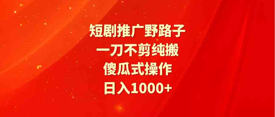 （9586期）短剧推广野路子，一刀不剪纯搬运，傻瓜式操作，日入1000+-搞钱社