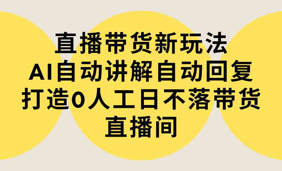 （9328期）直播带货新玩法，AI自动讲解自动回复 打造0人工日不落带货直播间-教程+软件-搞钱社