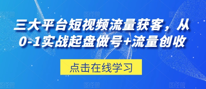 三大平台短视频流量获客，从0-1实战起盘做号+流量创收-搞钱社