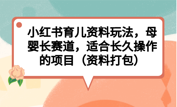 小红书育儿资料玩法，母婴长赛道，适合长久操作的项目（资料打包）-搞钱社