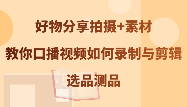 好物分享拍摄+素材，教你口播视频如何录制与剪辑，选品测品-搞钱社