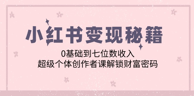 （12555期）小红书变现秘籍：0基础到七位数收入，超级个体创作者课解锁财富密码-搞钱社