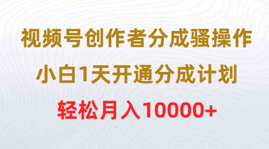 （9656期）视频号创作者分成骚操作，小白1天开通分成计划，轻松月入10000+-搞钱社