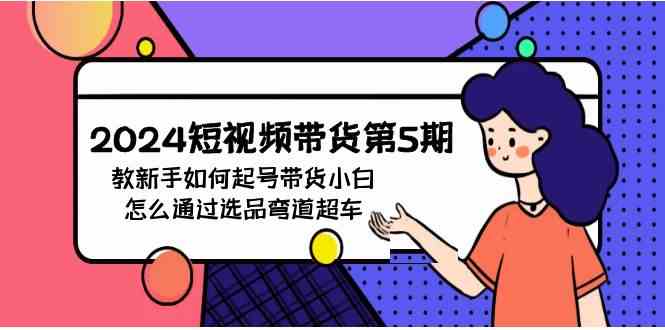 （9844期）2024短视频带货第5期，教新手如何起号，带货小白怎么通过选品弯道超车-搞钱社