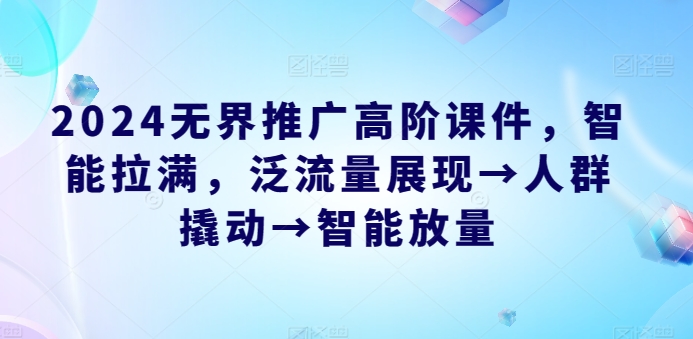 2024无界推广高阶课件，智能拉满，泛流量展现→人群撬动→智能放量-搞钱社