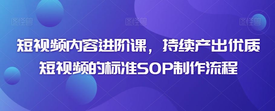 短视频内容进阶课，持续产出优质短视频的标准SOP制作流程-搞钱社