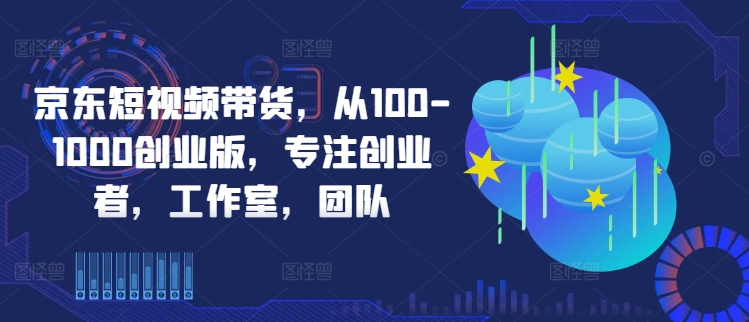 京东短视频带货，从100-1000创业版，专注创业者，工作室，团队-搞钱社