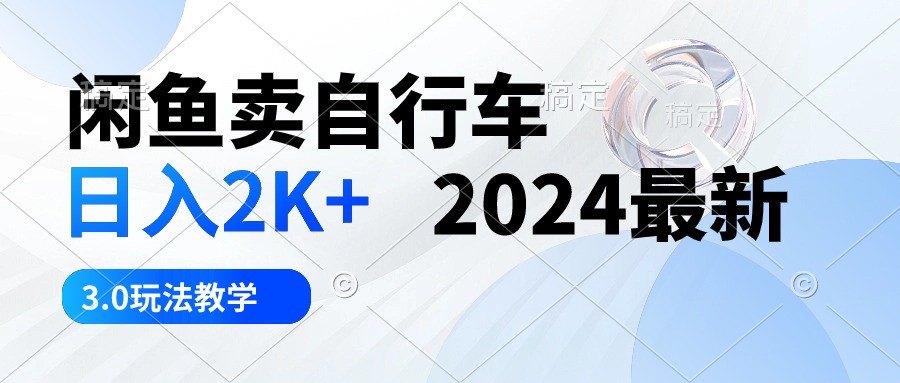 （10296期）闲鱼卖自行车 日入2K+ 2024最新 3.0玩法教学-搞钱社