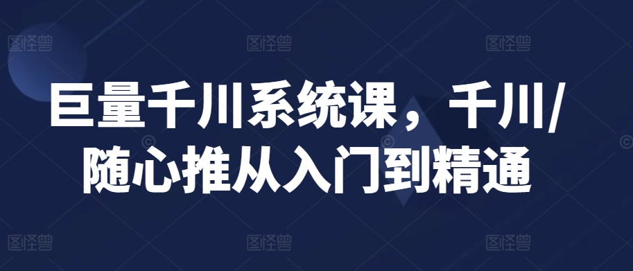 巨量千川系统课，千川/随心推从入门到精通-搞钱社