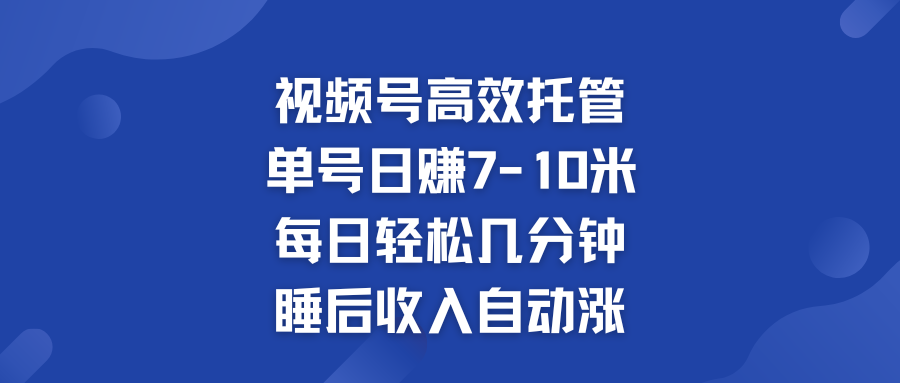 视频号高效托管 单号日赚7-10米  多号运营 财富加速无上限！-搞钱社