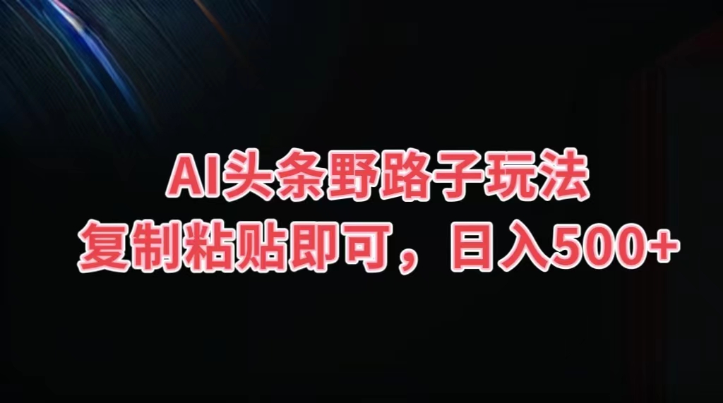 AI头条野路子玩法，复制粘贴即可，日入500+-搞钱社