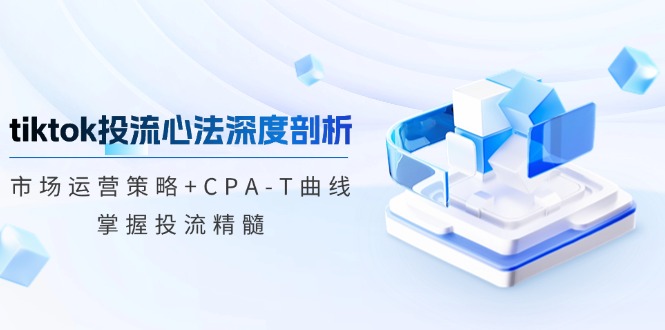 tiktok投流心法深度剖析：市场运营策略+CPA-T曲线，掌握投流精髓-搞钱社