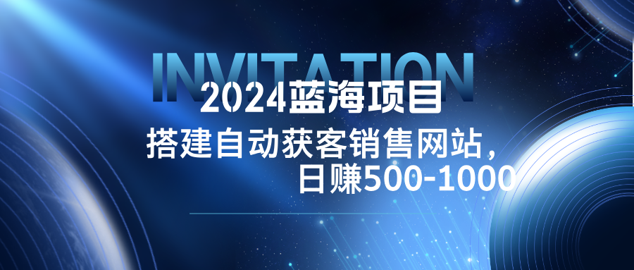 2024蓝海项目，搭建销售网站，自动获客，日赚500-1000-搞钱社