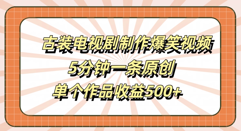 古装电视剧制作爆笑视频，5分钟一条原创，单个作品收益500+【揭秘】-搞钱社