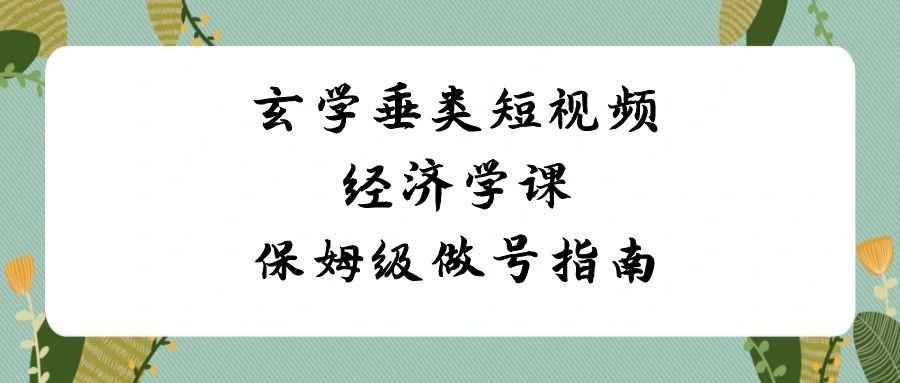 玄学 垂类短视频经济学课，保姆级做号指南（8节课）-搞钱社