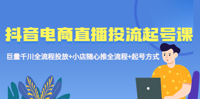 抖音电商直播投流起号课程 巨量千川全流程投放+小店随心推全流程+起号方式-搞钱社