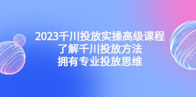 2023千川投放实操高级课程：了解千川投放方法，拥有专业投放思维-搞钱社