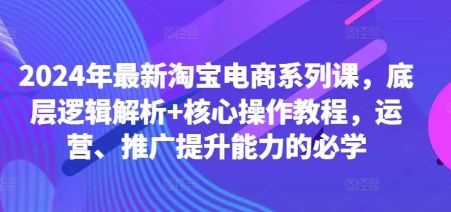 2024年最新淘宝电商系列课，底层逻辑解析+核心操作教程，运营、推广提升能力的必学-搞钱社