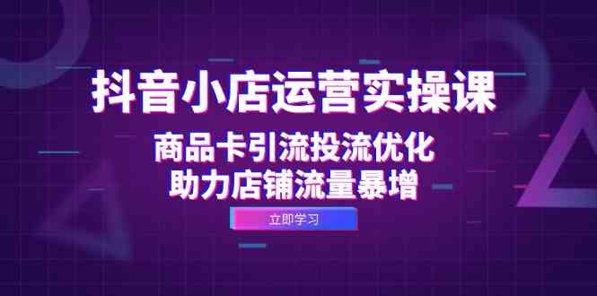 抖音小店运营实操课：商品卡引流投流优化，助力店铺流量暴增-搞钱社