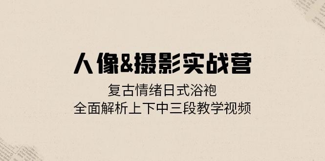 人像摄影实战营：复古情绪日式浴袍，全面解析上下中三段教学视频-搞钱社