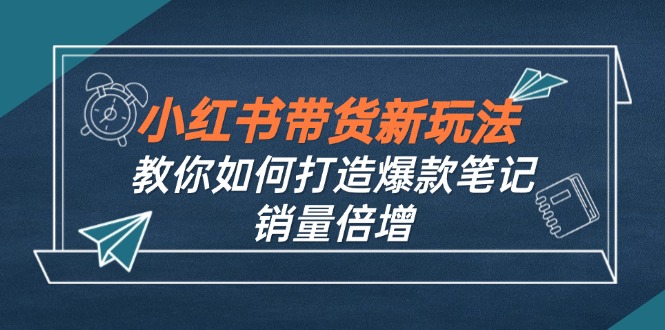 小红书带货新玩法【9月课程】教你如何打造爆款笔记，销量倍增(无水印-搞钱社