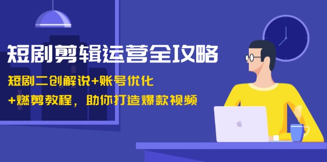 短剧剪辑运营全攻略：短剧二创解说+账号优化+燃剪教程，助你打造爆款视频-搞钱社