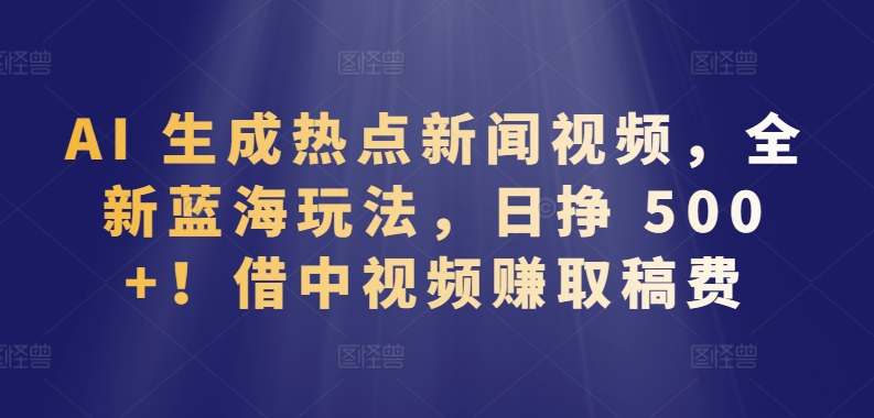 AI 生成热点新闻视频，全新蓝海玩法，日挣 500+!借中视频赚取稿费-搞钱社