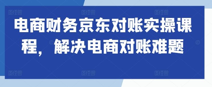 电商财务京东对账实操课程，解决电商对账难题-搞钱社