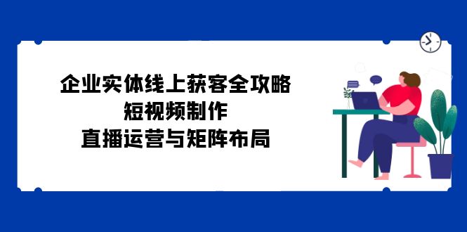 （12966期）企业实体线上获客全攻略：短视频制作、直播运营与矩阵布局-搞钱社