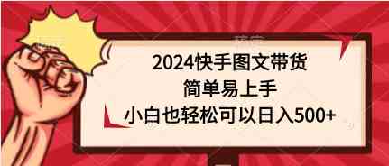 （9958期）2024快手图文带货，简单易上手，小白也轻松可以日入500+-搞钱社