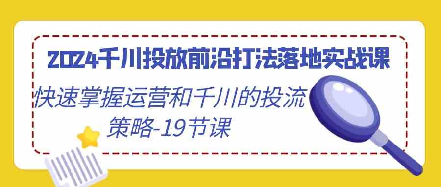 2024千川投放前沿打法落地实战课，快速掌握运营和千川的投流策略（19节课）-搞钱社