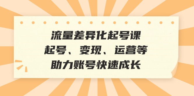 流量差异化起号课：起号、变现、运营等，助力账号快速成长-搞钱社