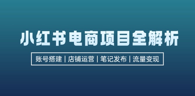 （12915期）小红书电商项目全解析，包括账号搭建、店铺运营、笔记发布  实现流量变现-搞钱社